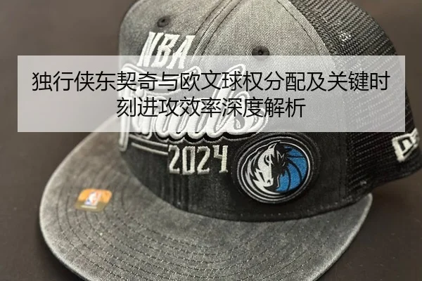 独行侠东契奇与欧文球权分配及关键时刻进攻效率深度解析