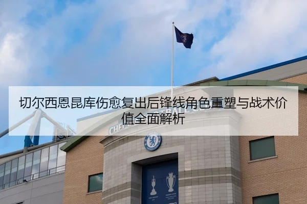 切尔西恩昆库伤愈复出后锋线角色重塑与战术价值全面解析